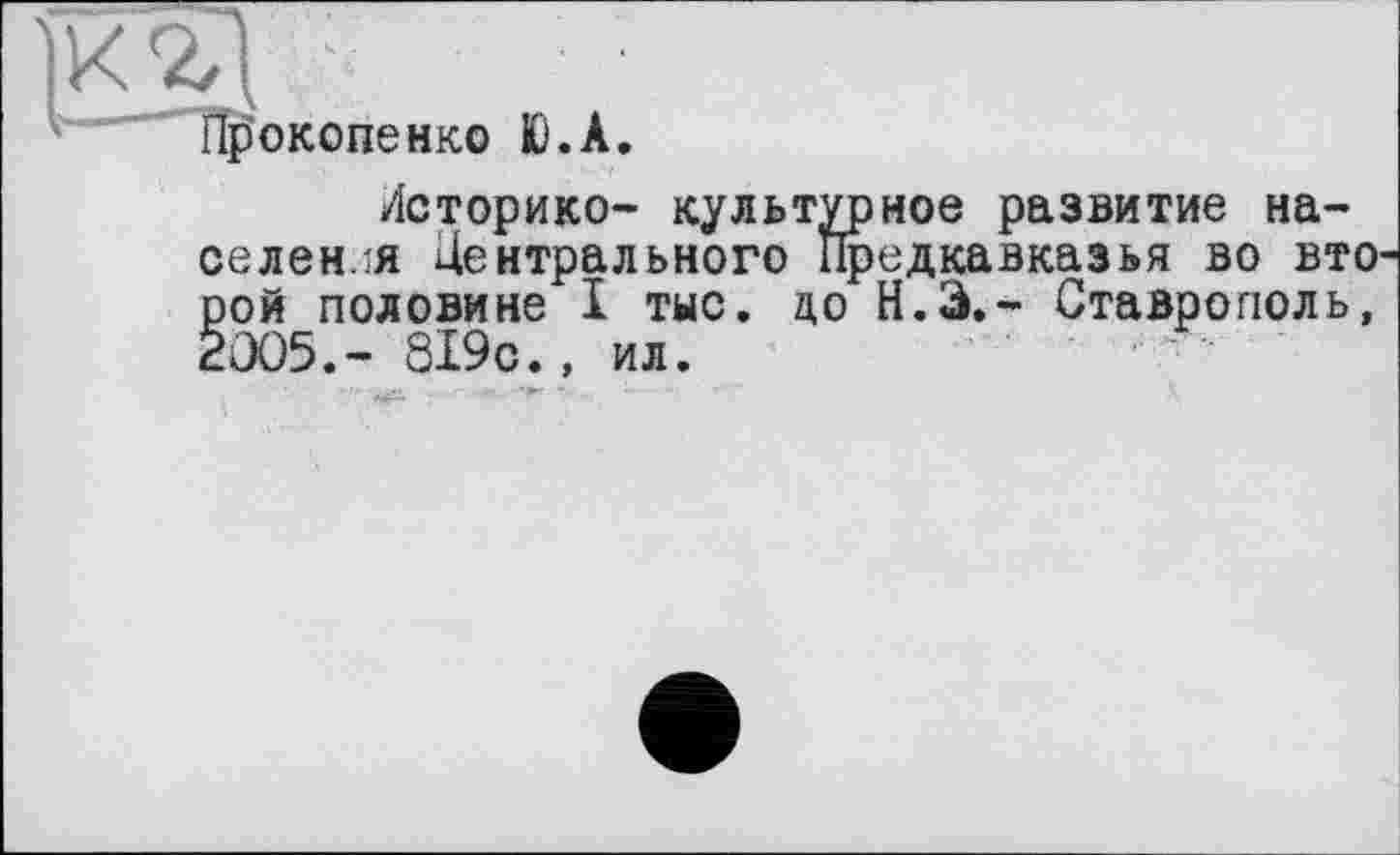 ﻿2л
Прокопенко Ю.А.
Историко- культурное развитие населения Центрального Предкавказья во вто рой половине I тыс. до Н.Э.- Ставрополь, 2005.- 819с., ил.